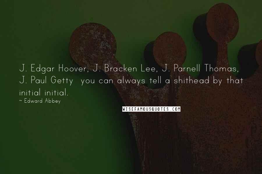 Edward Abbey Quotes: J. Edgar Hoover, J. Bracken Lee, J. Parnell Thomas, J. Paul Getty you can always tell a shithead by that initial initial.