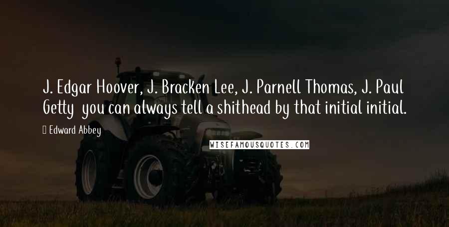 Edward Abbey Quotes: J. Edgar Hoover, J. Bracken Lee, J. Parnell Thomas, J. Paul Getty you can always tell a shithead by that initial initial.