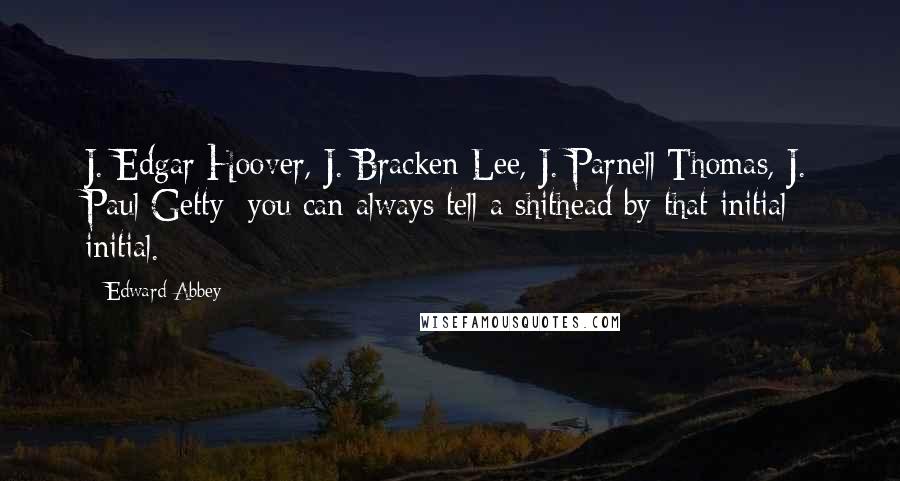 Edward Abbey Quotes: J. Edgar Hoover, J. Bracken Lee, J. Parnell Thomas, J. Paul Getty  you can always tell a shithead by that initial initial.