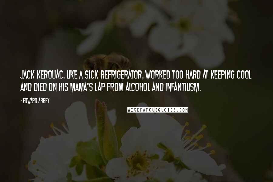 Edward Abbey Quotes: Jack Kerouac, like a sick refrigerator, worked too hard at keeping cool and died on his mama's lap from alcohol and infantilism.