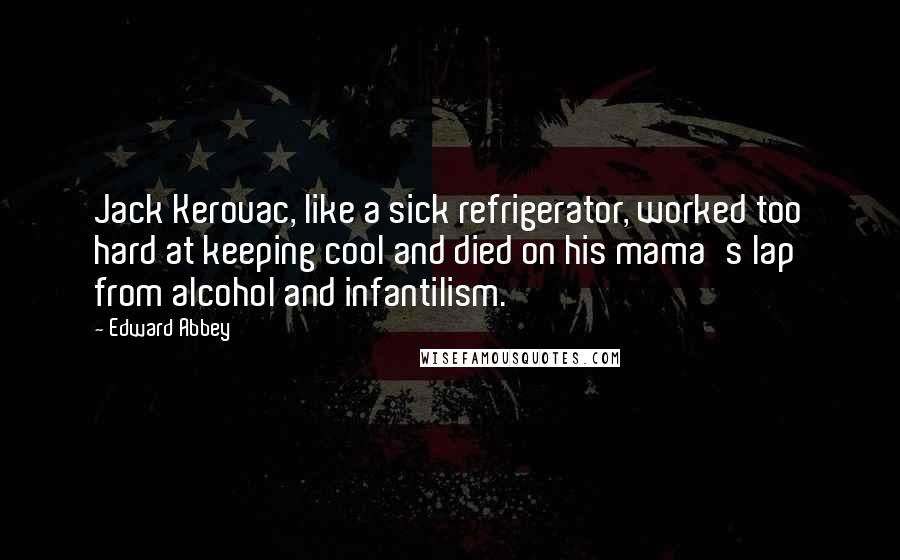 Edward Abbey Quotes: Jack Kerouac, like a sick refrigerator, worked too hard at keeping cool and died on his mama's lap from alcohol and infantilism.