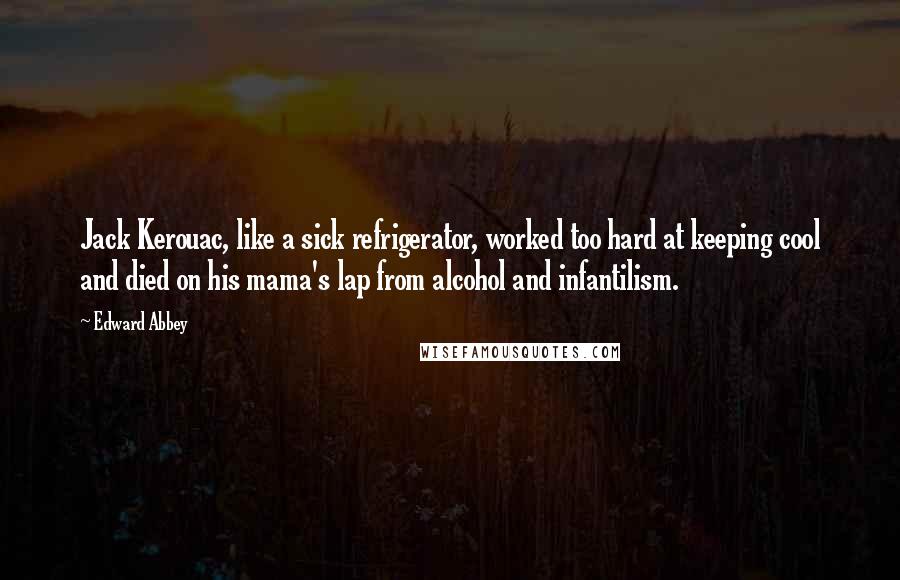Edward Abbey Quotes: Jack Kerouac, like a sick refrigerator, worked too hard at keeping cool and died on his mama's lap from alcohol and infantilism.