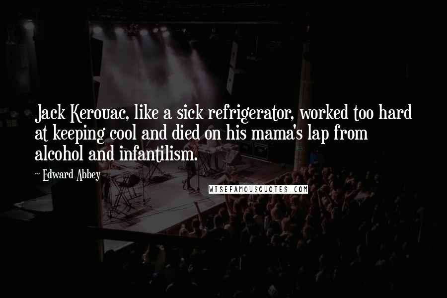 Edward Abbey Quotes: Jack Kerouac, like a sick refrigerator, worked too hard at keeping cool and died on his mama's lap from alcohol and infantilism.