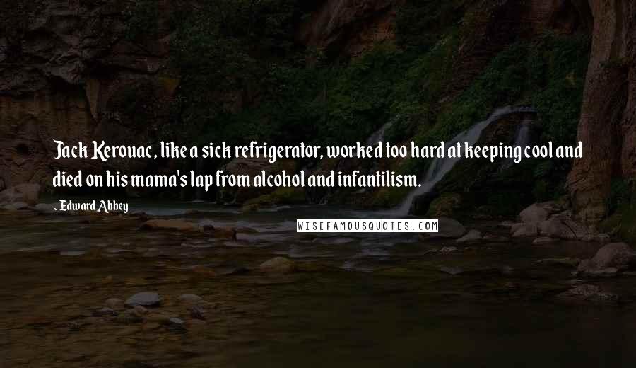 Edward Abbey Quotes: Jack Kerouac, like a sick refrigerator, worked too hard at keeping cool and died on his mama's lap from alcohol and infantilism.