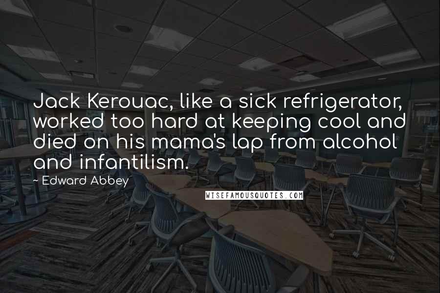 Edward Abbey Quotes: Jack Kerouac, like a sick refrigerator, worked too hard at keeping cool and died on his mama's lap from alcohol and infantilism.