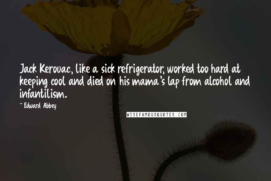 Edward Abbey Quotes: Jack Kerouac, like a sick refrigerator, worked too hard at keeping cool and died on his mama's lap from alcohol and infantilism.