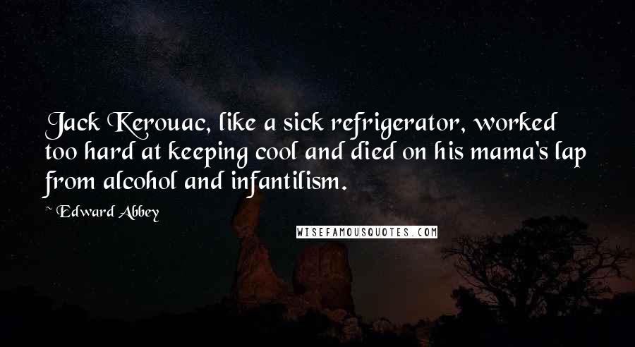 Edward Abbey Quotes: Jack Kerouac, like a sick refrigerator, worked too hard at keeping cool and died on his mama's lap from alcohol and infantilism.
