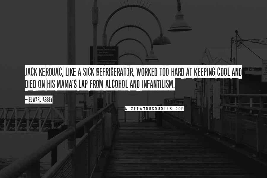 Edward Abbey Quotes: Jack Kerouac, like a sick refrigerator, worked too hard at keeping cool and died on his mama's lap from alcohol and infantilism.
