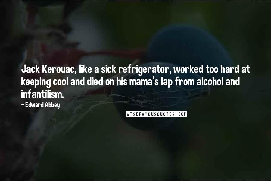Edward Abbey Quotes: Jack Kerouac, like a sick refrigerator, worked too hard at keeping cool and died on his mama's lap from alcohol and infantilism.