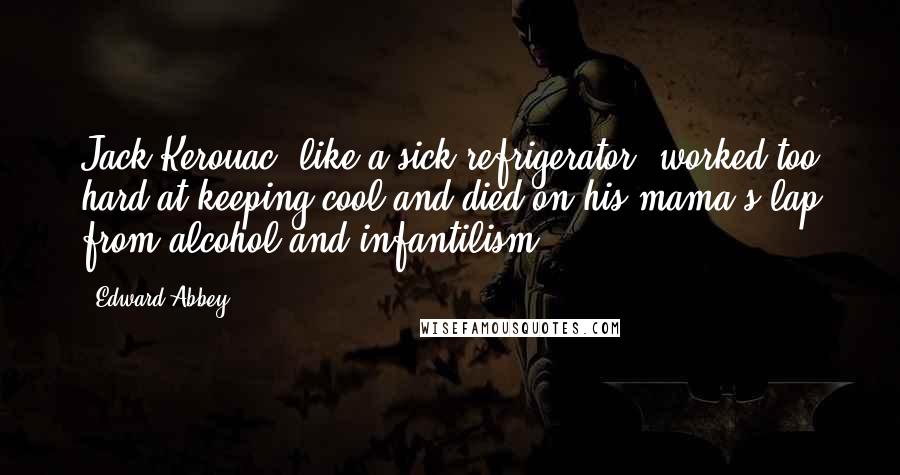 Edward Abbey Quotes: Jack Kerouac, like a sick refrigerator, worked too hard at keeping cool and died on his mama's lap from alcohol and infantilism.