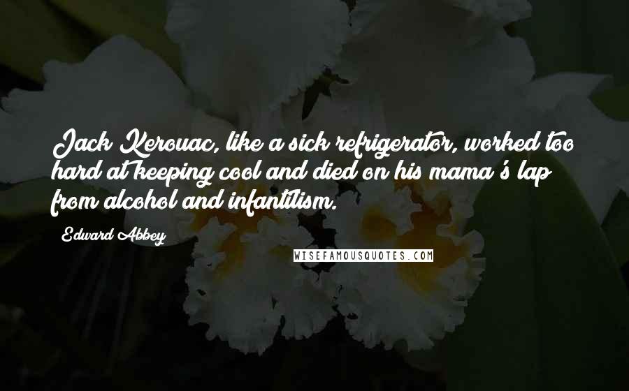 Edward Abbey Quotes: Jack Kerouac, like a sick refrigerator, worked too hard at keeping cool and died on his mama's lap from alcohol and infantilism.