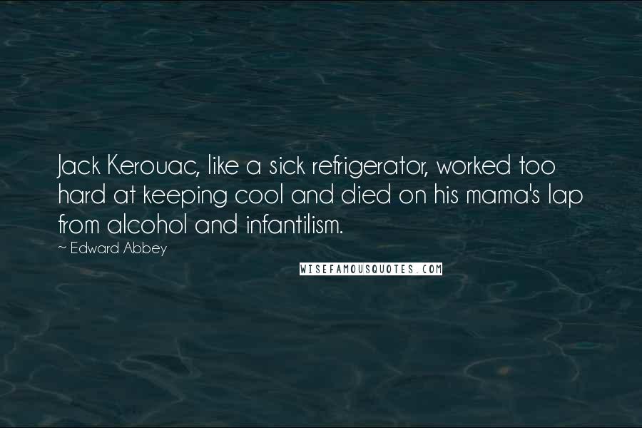 Edward Abbey Quotes: Jack Kerouac, like a sick refrigerator, worked too hard at keeping cool and died on his mama's lap from alcohol and infantilism.