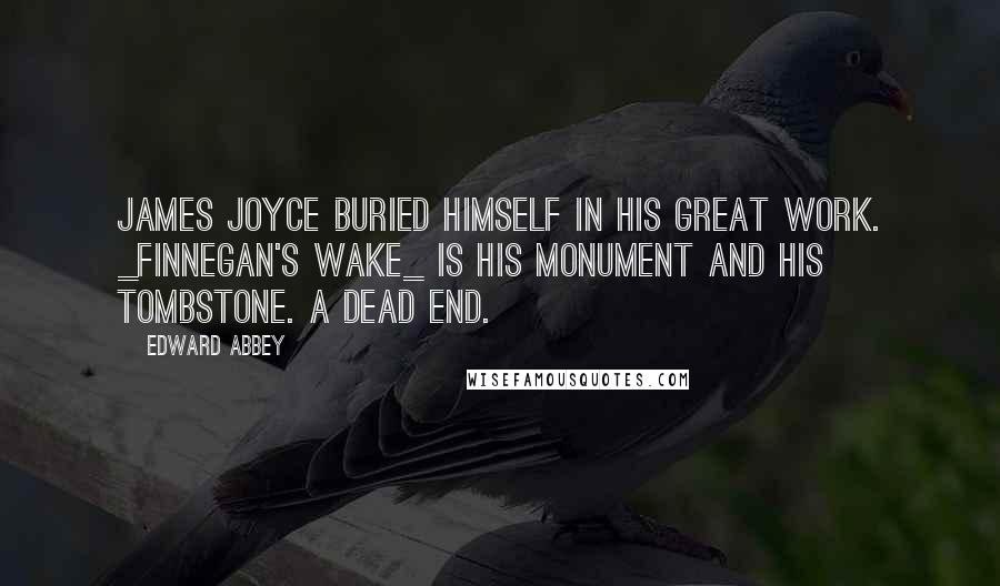 Edward Abbey Quotes: James Joyce buried himself in his great work. _Finnegan's Wake_ is his monument and his tombstone. A dead end.