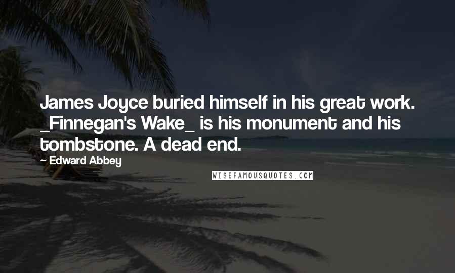 Edward Abbey Quotes: James Joyce buried himself in his great work. _Finnegan's Wake_ is his monument and his tombstone. A dead end.