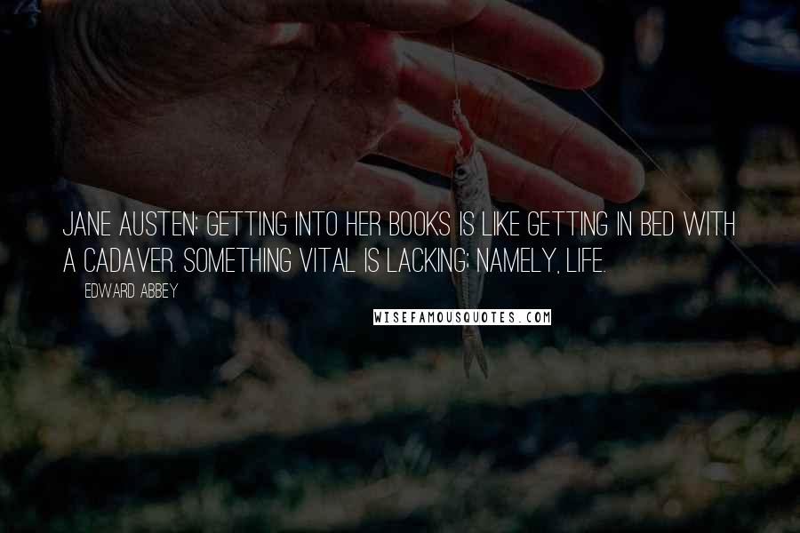 Edward Abbey Quotes: Jane Austen: Getting into her books is like getting in bed with a cadaver. Something vital is lacking; namely, life.