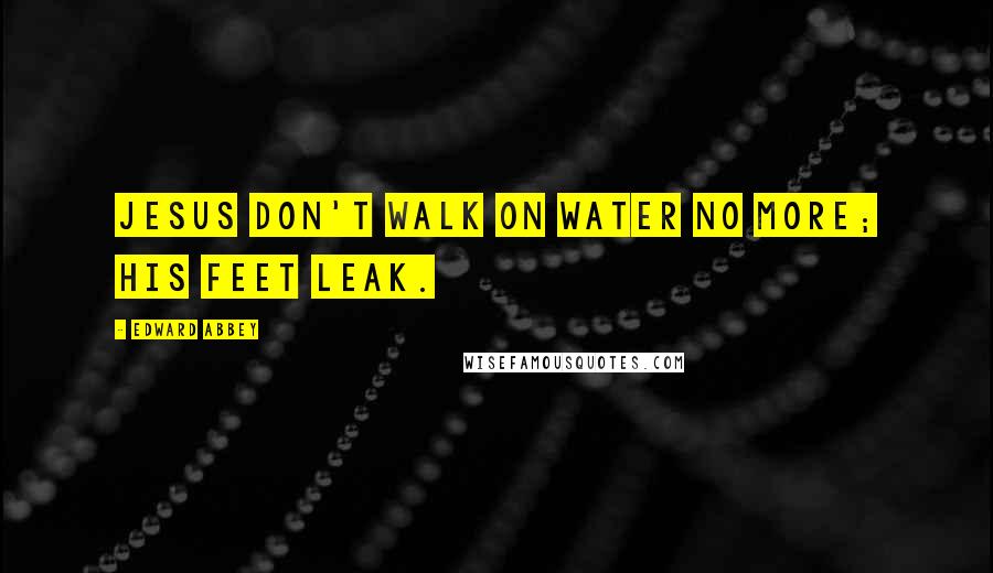 Edward Abbey Quotes: Jesus don't walk on water no more; his feet leak.