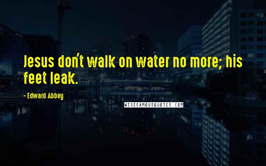 Edward Abbey Quotes: Jesus don't walk on water no more; his feet leak.