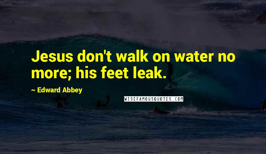 Edward Abbey Quotes: Jesus don't walk on water no more; his feet leak.
