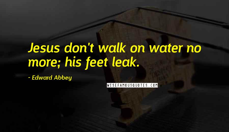 Edward Abbey Quotes: Jesus don't walk on water no more; his feet leak.