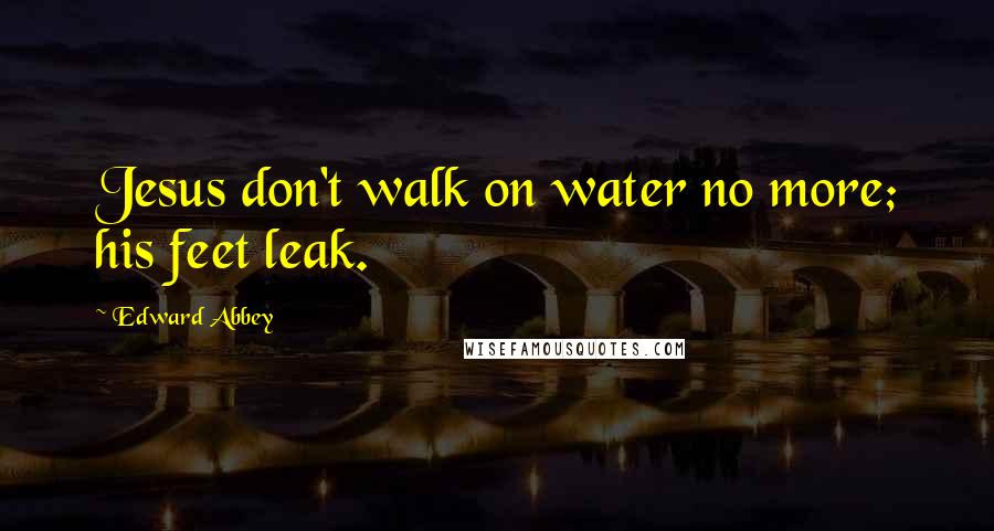 Edward Abbey Quotes: Jesus don't walk on water no more; his feet leak.