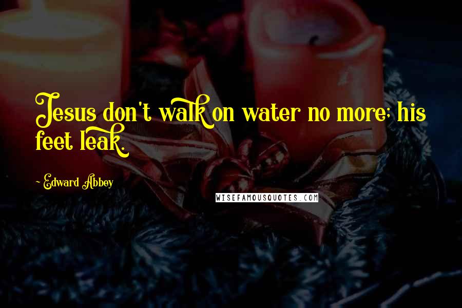 Edward Abbey Quotes: Jesus don't walk on water no more; his feet leak.