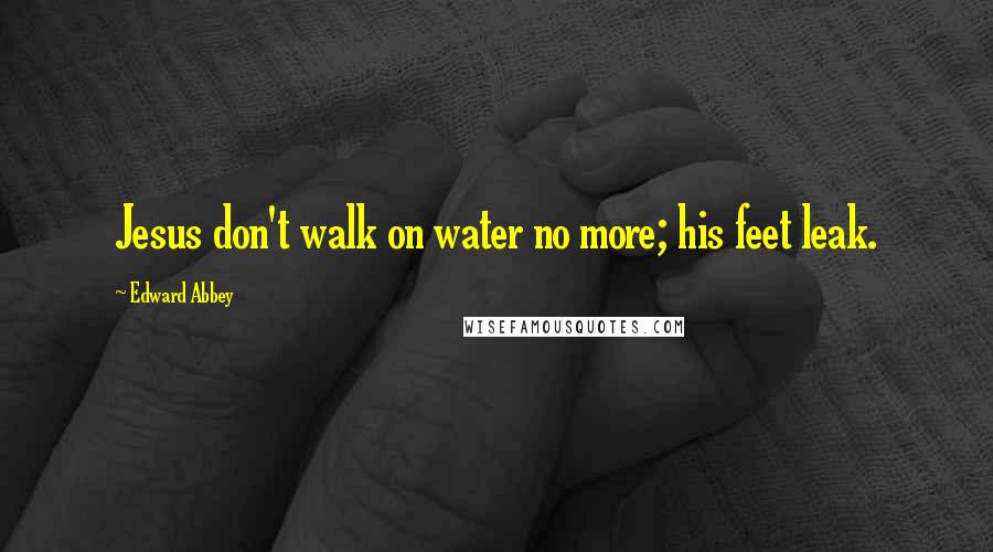 Edward Abbey Quotes: Jesus don't walk on water no more; his feet leak.