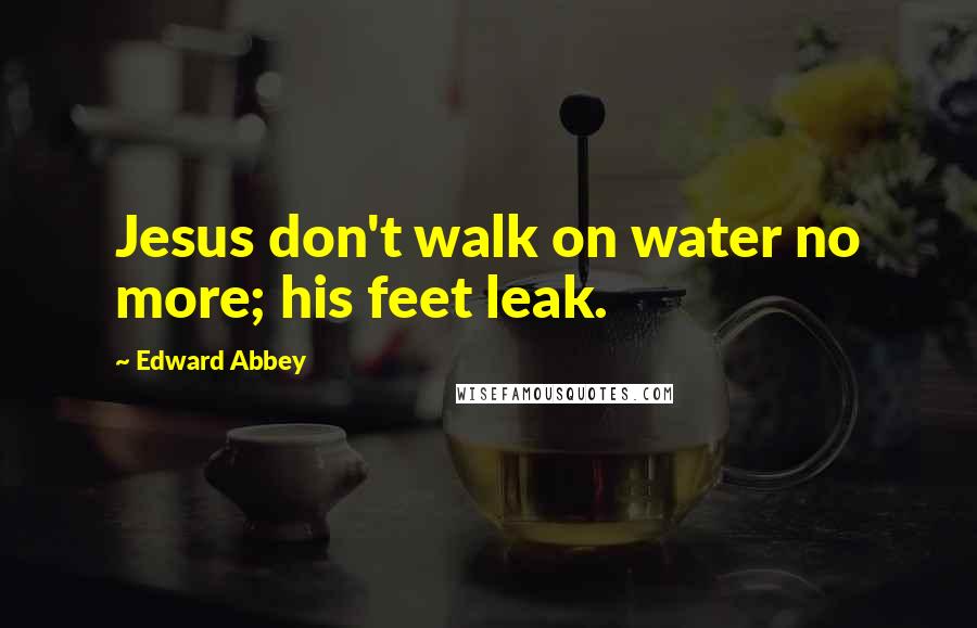 Edward Abbey Quotes: Jesus don't walk on water no more; his feet leak.