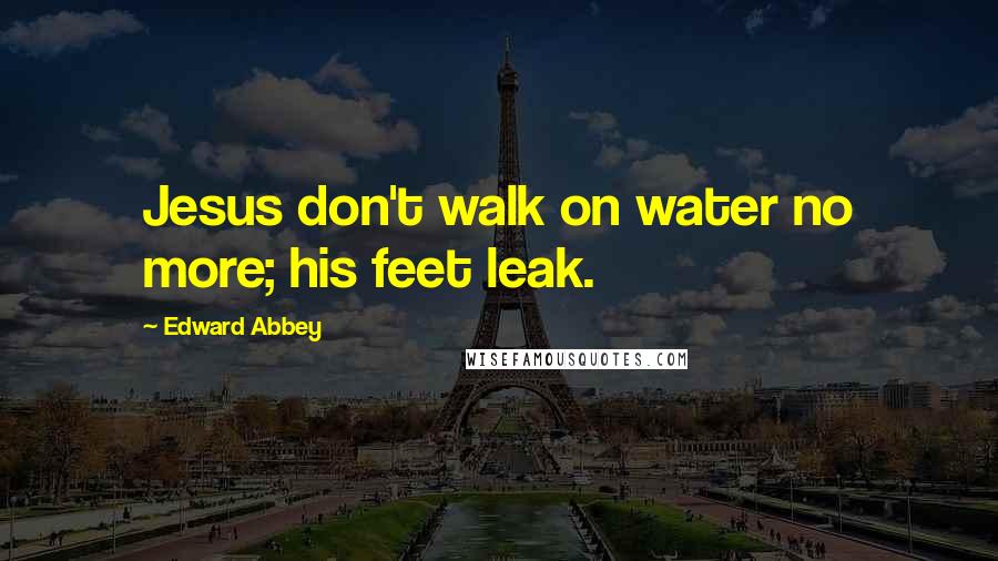 Edward Abbey Quotes: Jesus don't walk on water no more; his feet leak.