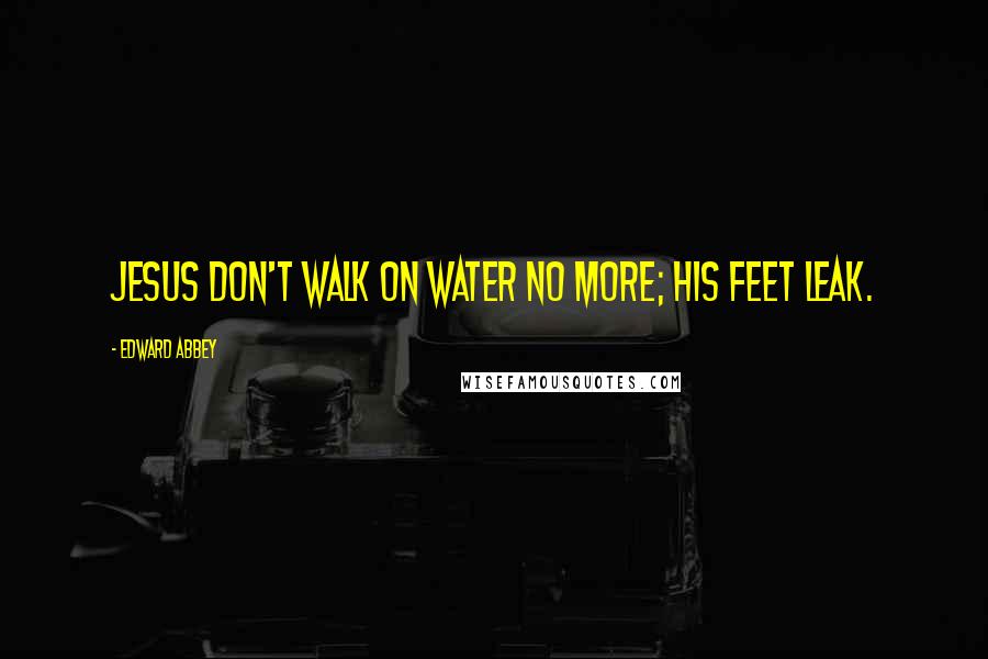 Edward Abbey Quotes: Jesus don't walk on water no more; his feet leak.