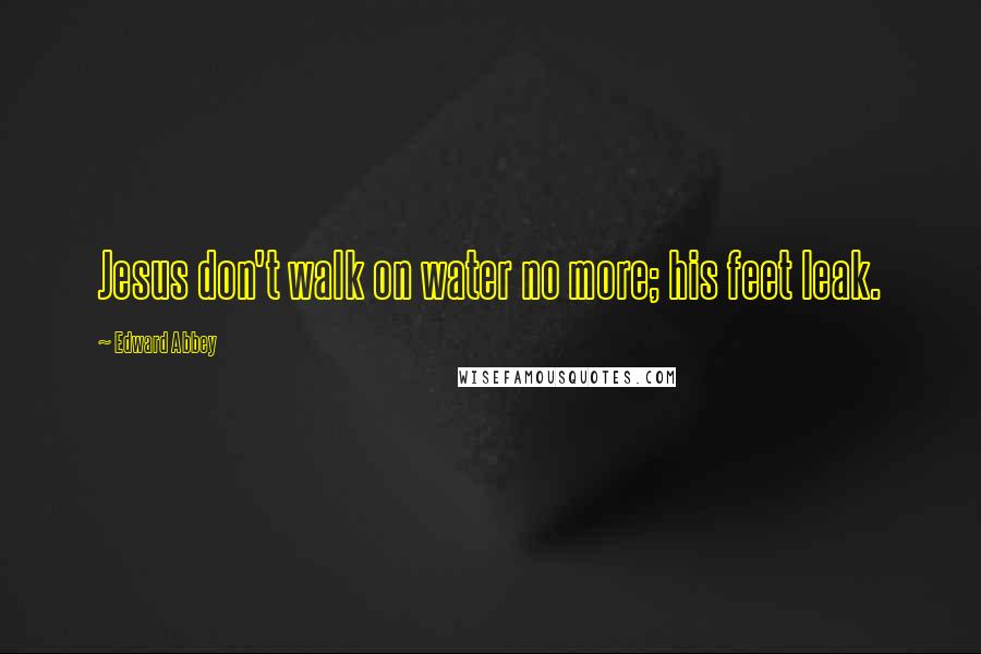 Edward Abbey Quotes: Jesus don't walk on water no more; his feet leak.