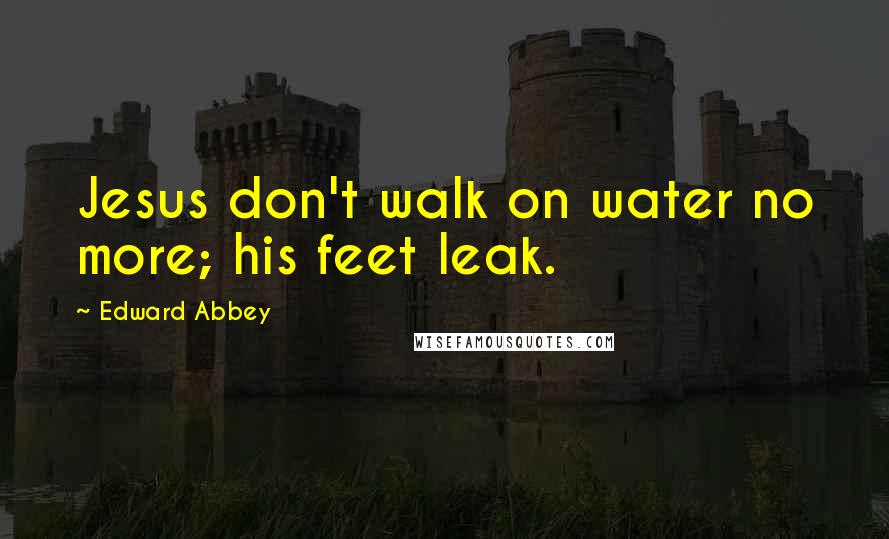 Edward Abbey Quotes: Jesus don't walk on water no more; his feet leak.