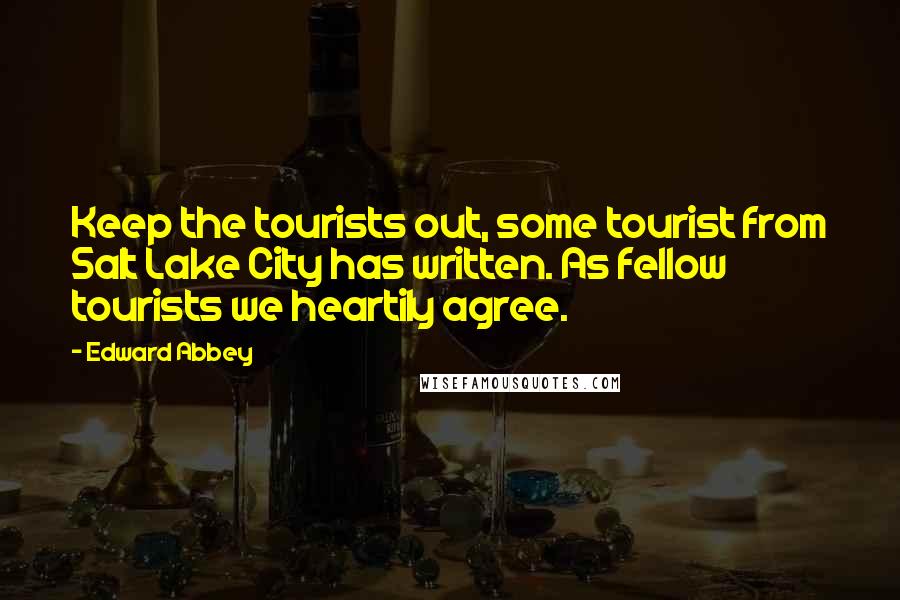 Edward Abbey Quotes: Keep the tourists out, some tourist from Salt Lake City has written. As fellow tourists we heartily agree.