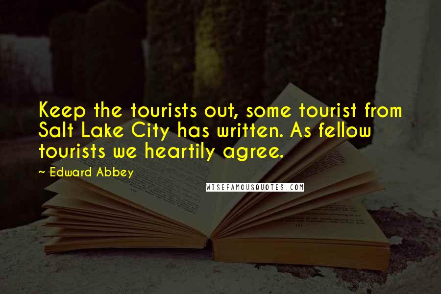 Edward Abbey Quotes: Keep the tourists out, some tourist from Salt Lake City has written. As fellow tourists we heartily agree.