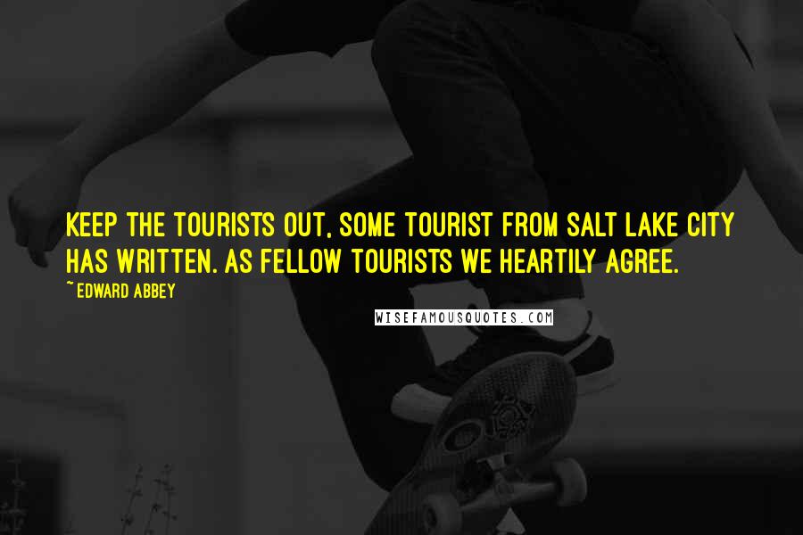 Edward Abbey Quotes: Keep the tourists out, some tourist from Salt Lake City has written. As fellow tourists we heartily agree.