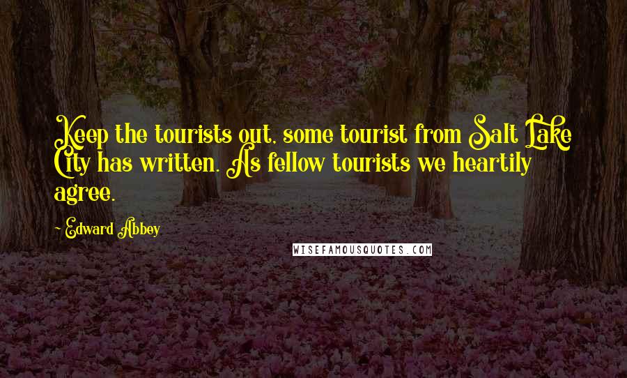 Edward Abbey Quotes: Keep the tourists out, some tourist from Salt Lake City has written. As fellow tourists we heartily agree.