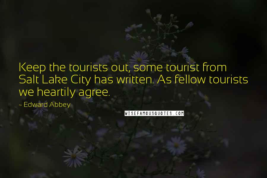 Edward Abbey Quotes: Keep the tourists out, some tourist from Salt Lake City has written. As fellow tourists we heartily agree.