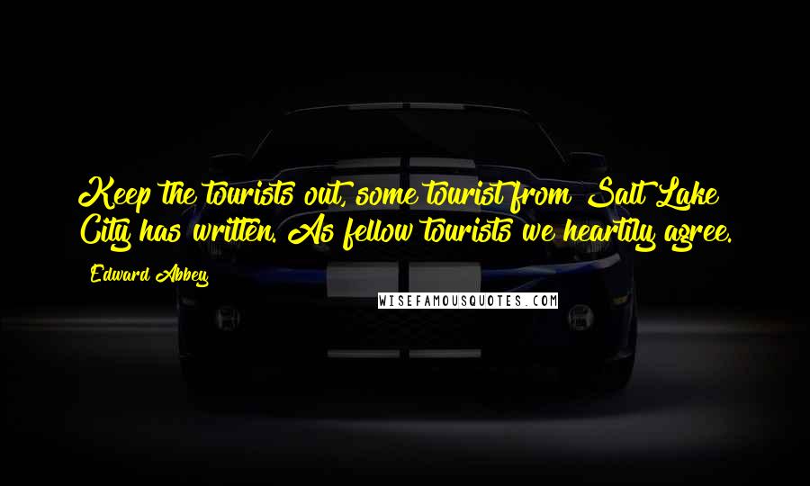 Edward Abbey Quotes: Keep the tourists out, some tourist from Salt Lake City has written. As fellow tourists we heartily agree.