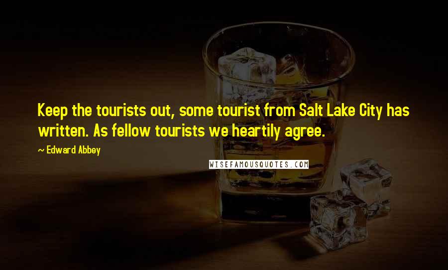 Edward Abbey Quotes: Keep the tourists out, some tourist from Salt Lake City has written. As fellow tourists we heartily agree.