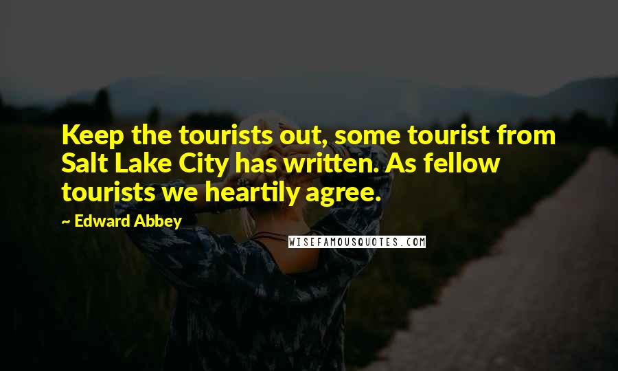 Edward Abbey Quotes: Keep the tourists out, some tourist from Salt Lake City has written. As fellow tourists we heartily agree.