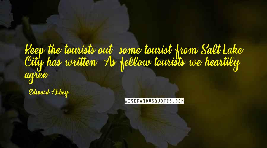 Edward Abbey Quotes: Keep the tourists out, some tourist from Salt Lake City has written. As fellow tourists we heartily agree.