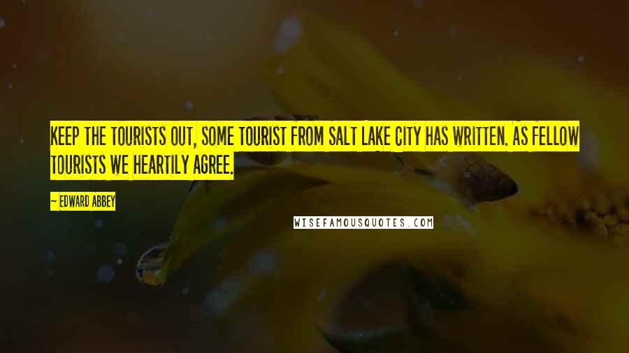 Edward Abbey Quotes: Keep the tourists out, some tourist from Salt Lake City has written. As fellow tourists we heartily agree.