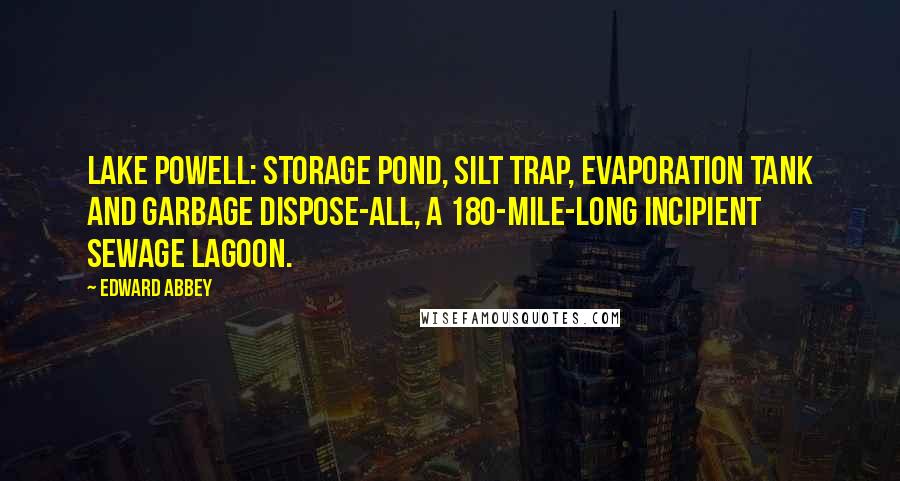 Edward Abbey Quotes: Lake Powell: storage pond, silt trap, evaporation tank and garbage dispose-all, a 180-mile-long incipient sewage lagoon.