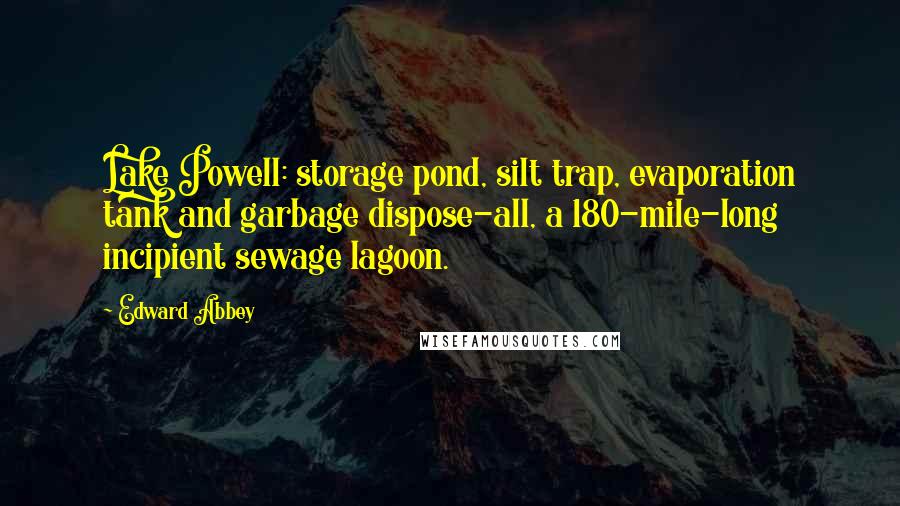 Edward Abbey Quotes: Lake Powell: storage pond, silt trap, evaporation tank and garbage dispose-all, a 180-mile-long incipient sewage lagoon.