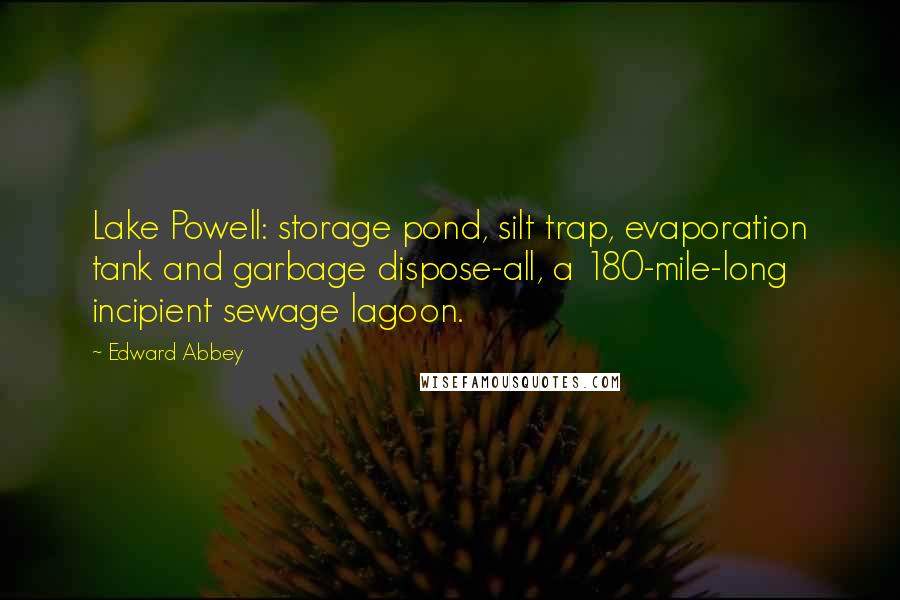 Edward Abbey Quotes: Lake Powell: storage pond, silt trap, evaporation tank and garbage dispose-all, a 180-mile-long incipient sewage lagoon.