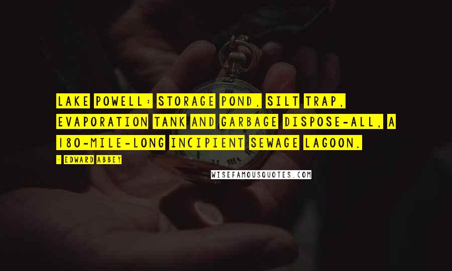 Edward Abbey Quotes: Lake Powell: storage pond, silt trap, evaporation tank and garbage dispose-all, a 180-mile-long incipient sewage lagoon.