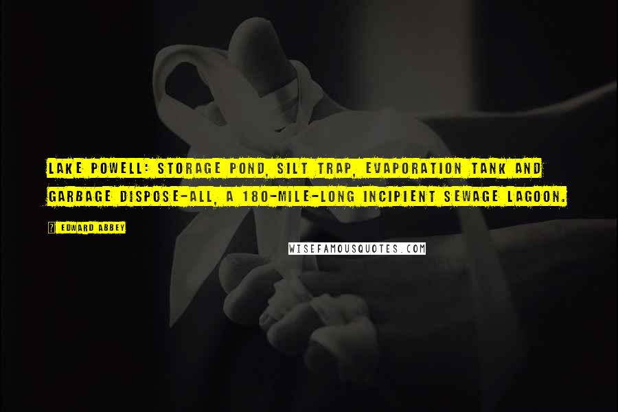 Edward Abbey Quotes: Lake Powell: storage pond, silt trap, evaporation tank and garbage dispose-all, a 180-mile-long incipient sewage lagoon.