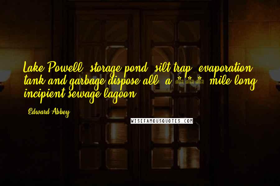 Edward Abbey Quotes: Lake Powell: storage pond, silt trap, evaporation tank and garbage dispose-all, a 180-mile-long incipient sewage lagoon.