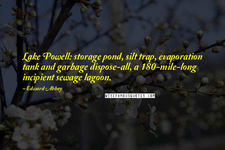 Edward Abbey Quotes: Lake Powell: storage pond, silt trap, evaporation tank and garbage dispose-all, a 180-mile-long incipient sewage lagoon.