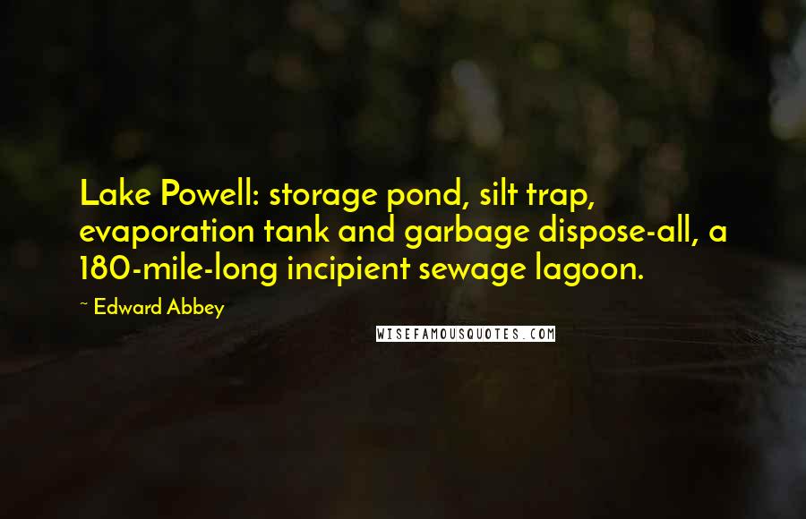 Edward Abbey Quotes: Lake Powell: storage pond, silt trap, evaporation tank and garbage dispose-all, a 180-mile-long incipient sewage lagoon.