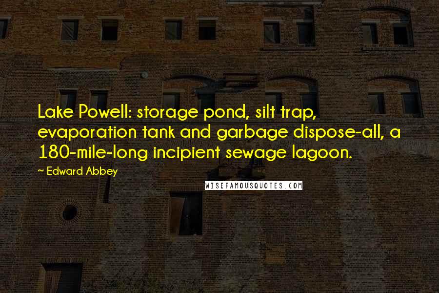 Edward Abbey Quotes: Lake Powell: storage pond, silt trap, evaporation tank and garbage dispose-all, a 180-mile-long incipient sewage lagoon.